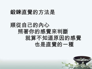 鍛鍊直覺的方法是 順從自己的內心   照著你的感覺來判斷   就算不知道原因的感覺   也是直覺的一種 