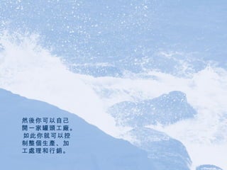 然後你可以自己開一家罐頭工廠。 如此你就可以控制整個生產、加工處理和行銷。 