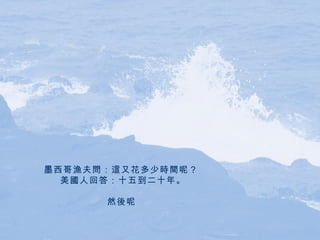 墨西哥漁夫問：這又花多少時間呢？  美國人回答：十五到二十年。 然後呢   