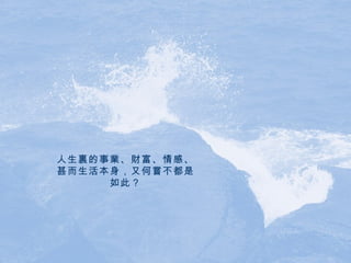 人生裏的事業、財富、情感、甚而生活本身，又何嘗不都是如此？ 