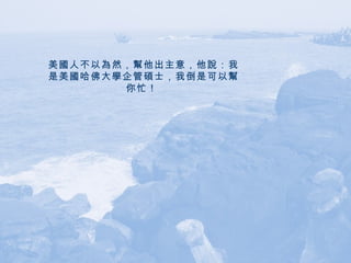 美國人不以為然，幫他出主意，他說：我是美國哈佛大學企管碩士，我倒是可以幫你忙！   