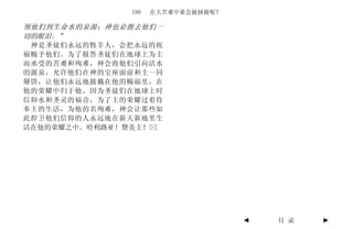 199   在大苦难中谁会被拯救呢？

领他们到生命水的泉源；神也必擦去他们一
切的眼泪。”
 神是圣徒们永远的牧羊人，会把永远的祝
福赐予他们。为了报答圣徒们在地球上为主
而承受的苦难和殉难，神会将他们引向活水
的源泉，允许他们在神的宝座面前和主一同
掰饼，让他们永远地披戴在他的赐福里，在
他的荣耀中归于他。因为圣徒们在地球上时
信仰水和圣灵的福音，为了主的荣耀过着侍
奉主的生活，为他的名殉难，神会让那些如
此捍卫他们信仰的人永远地在新天新地里生
活在他的荣耀之中。哈利路亚！赞美主！




                                   ◄   目 录   ►
 