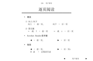 226   用户指导



               逐页阅读
•    键盘

    1) 向上/向下
     向上 = 前一页,               向下   =   后一页

    2) 箭头键
       ← 或 ↑   = 前一页         → 或 ↓     = 后一页

•    Acrobat Reader菜单键

       ◄ = 前一页,                   ► = 后一页

•    链接

       ◄ = 前一页,                   ► = 后一页c
       目 录     = 去阅读目录


                                      ◄      用户指导   ►
 
