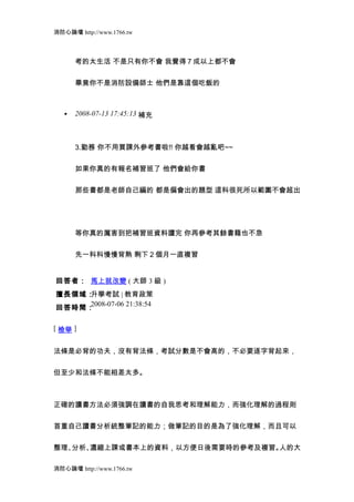 消防心論壇 http://www.1766.tw



       考的太生活 不是只有你不會 我覺得 7 成以上都不會


       畢竟你不是消防設備師士 他們是靠這個吃飯的



   •   2008-07-13 17:45:13 補充



       3.勤務 你不用買課外參考書啦!! 你越看會越亂吧~~


       如果你真的有報名補習班了 他們會給你書


       那些書都是老師自己編的 都是偏會出的題型 這科很死所以範圍不會超出




       等你真的厲害到把補習班資料讀完 你再參考其餘書籍也不急


       先一科科慢慢背熟 剩下 2 個月一直複習


回答者： 馬上就改變 ( 大師 3 級 )
擅長領域：升學考試 | 教育政策
     2008-07-06 21:38:54
回答時間：

[ 檢舉 ]


法條是必背的功夫，沒有背法條，考試分數是不會高的，不必要逐字背起來，


但至少和法條不能相差太多。



正確的讀書方法必須強調在讀書的自我思考和理解能力，而強化理解的過程則


首重自己讀書分析統整筆記的能力；做筆記的目的是為了強化理解，而且可以


整理、分析、濃縮上課或書本上的資料，以方便日後需要時的參考及複習。人的大

消防心論壇 http://www.1766.tw
 