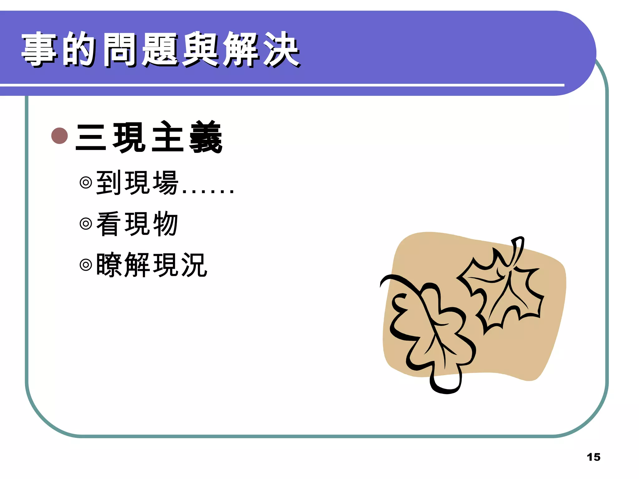 事的問題與解決 三現主義 　◎到現場…… 　◎看現物 　◎瞭解現況 