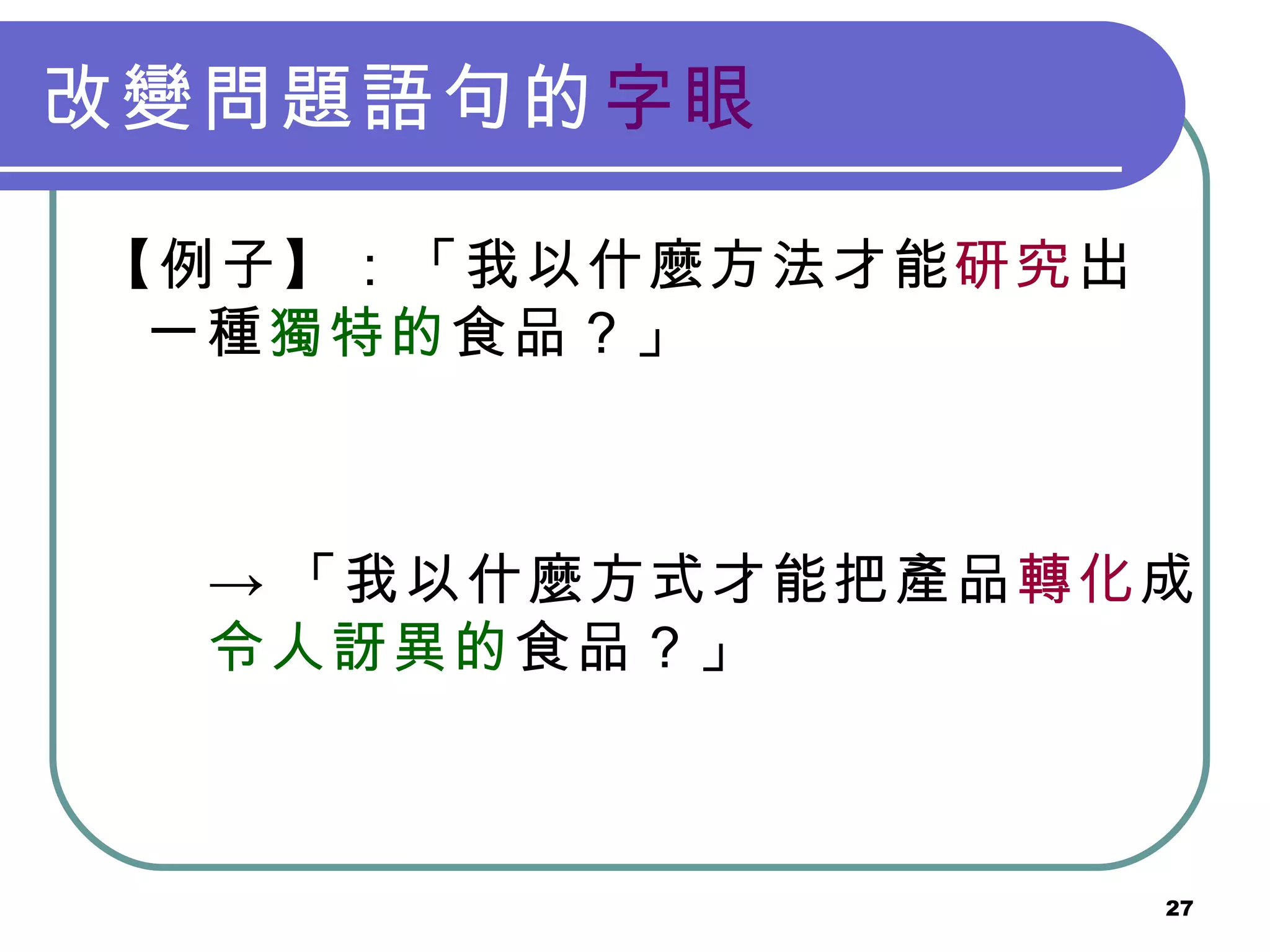 改變問題語句的 字眼 【例子】：「我以什麼方法才能 研究 出一種 獨特的 食品？」  -> 「我以什麼方式才能把產品 轉化 成 令人訝異的 食品？」  