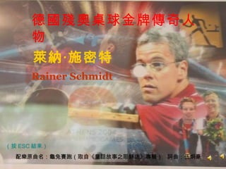 德國殘奧桌球金牌傳奇人物 配樂原曲名：龜兔賽跑（取自《童話故事之耶穌迷》專輯）  詞曲：伍炯豪 （按 ESC 結束） 萊納‧施密特 Rainer Schmidt  