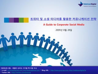 트위터 및 소셜 미디어를 홗용한 커뮤니케이션 젂략
                                                       A Guide to Corporate Social Media

                                                                       2009년 8월 28읷




이중대(쥬니캡) - 에델만 코리아, 디지털 PR 부문 이사
* e-mail : junycap@gmail.com, juny.lee@edelman.com * Blog URL : http://www.junycap.com, http://edelmandigital.kr
* Twitter URL : http://twitter.com/junycap
 