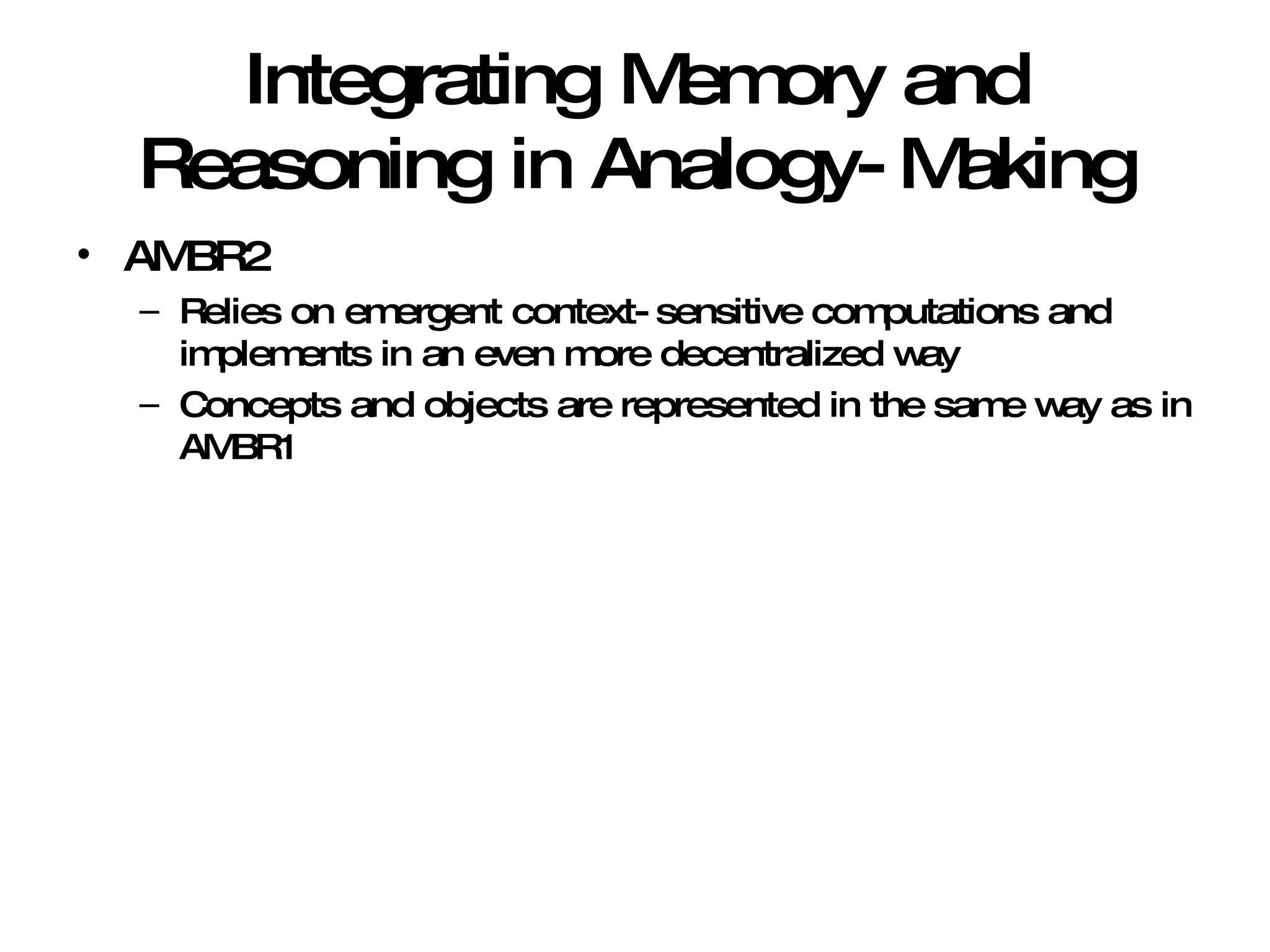 Integrating Memory and Reasoning in Analogy-Making AMBR2 Relies on emergent context-sensitive computations and implements in an even more decentralized way Concepts and objects are represented in the same way as in AMBR1 