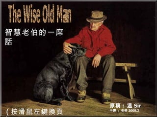 The Wise Old Man 智慧老伯的一席話 原稿 :  溫 Sir 中譯  :  老柳 2008.2 ( 按滑鼠左鍵換頁 ) 