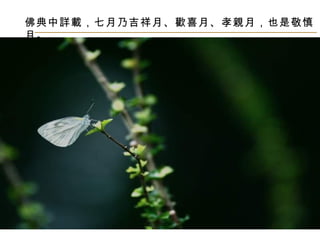 佛典中詳載，七月乃吉祥月、歡喜月、孝親月，也是敬慎月 。 