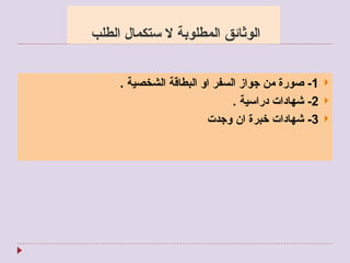 الوثائق المطلوبة لا ستكمال الطلب  1-  صورة من جواز السفر او البطاقة الشخصية  . 2-  شهادات دراسية  . 3-  شهادات خبرة ان وجدت  