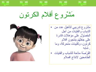 مَشْروع أفلام الكرتون   مَشْروع تدريبي لتأهيل عدد من الشباب والفتيات من أجل الحُصُوْل عَلَى مؤهلات قادرة عَلَى جَعَلَهُم ينتجون أفلام كرتون، وكليبات متحركة، وما شابه .  الفُرْصَة متاحة للشباب والفتيات الطامحين لانتاج افملام  