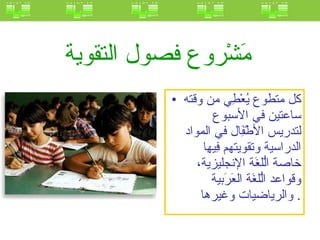 مَشْروع فصول التقوية   كل متطوع يُعْطِي من وقته ساعتين في الأسبوع لتدريس الأطْفَِال في المواد الدراسية وتقويتهم فِيهِا خاصة الُّلغَة الإنجليزية، وقواعد الُّلغَة العَرَبية والرياضيات وغيرها .  