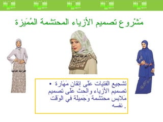 مَشْروع تصميم الأزياء المحتشمة المُمَيزة   تشجيع الفتيات عَلَى إتقان مَهَارة تصميم الأزياء والحث عَلَى تصميم مَلابِس محتشمة وَجَمِيلَة في الوَقْت نفسه .  