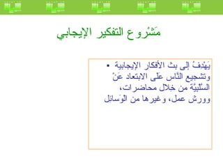 مَشْروع التفكير الإيجابي   يَهْدِفُ إلى بث الأفكار الإيجابية وتشجيع النَّاس عَلَى الابتعاد عَنْ السَّلْبِيَّة من خِلال محاضرات، وورش عمل، وغيرها من الْوَسائِل  