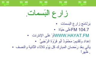 . زارع البَسمات   بَرْنَامَج زارِع البَسمات  عَلَى حَيَاة  FM  104.7  أوْ عَلَى الإنترنت  WWW.HAYAT.FM   إعداد وَتَقْدِيم :  مَحْمُودٌ أبُو فَرْوَةَ الرَّجَبِيُّ  يأتي بعْد رَمَضان المبارك كل يَوْم ثلاثاء الثَّانية والنصف ظهراً .  