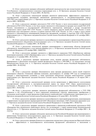 81. Отчет о результатах проверки соблюдения требований законодательства при осуществлении приватизации
Усть-Илимского лесопромышленного комплекса (переходящая) (утв. п. 28 Протокола заседания Коллегии Счетной
палаты Российской Федерации от 10 июля 2000 г. № 26(218)).
        82. Отчет о результатах тематической проверки законности приватизации, эффективности управления и
государственной поддержки предприятий авиационной промышленности в постприватизационный период
1992-1999 годы (переходящая) (утв. п. 2 Протокола заседания Коллегии Счетной палаты Российской Федерации от 25
августа 2000 г. №28(220)).
        83. Отчет о результатах проверки деятельности РАО «ЕЭС России» в части использования государственной
собственности РАО «ЕЭС России», в том числе оценки законности и обоснованности продажи части акций РАО «ЕЭС
России», находившихся в государственной собственности, нерезидентам, приведшей к потере государством
контрольного пакета акций РАО «ЕЭС России», и оценки законности эмиссии акций РАО «ЕЭС России» в целях
ограничения доли иностранного участия в уставном капитале РАО «ЕЭС России» до 25%; а также в части оценки
законности и обоснованности инициирования банкротства предприятий, входящих в структуру РАО «ЕЭС России»
(переходящая) (утв. п. 3 Протокола заседания Коллегии Счетной палаты Российской Федерации от 01 сентября 2000 г.
№ 29(221)).
       84. Отчет о результатах проверки законности и целесообразности акционирования и приватизации Всесоюзного
внешнеэкономического объединения «Союзплодимпорт» (утв. п. 6.1 Протокола заседания Коллегии Счетной палаты
Российской Федерации от 17 ноября 2000 г. № 38(230)).
        85. Отчет о результатах комплексной проверки акционирования и приватизации объектов федеральной
собственности, высвобождаемых в ходе военной реформы (утв. п. 10 Протокола заседания Коллегии Счетной палаты
Российской Федерации от 05 декабря 2000 г. №40(232)).
       86. Отчет о результатах проверки законности и эффективности управления ОАО «Оренбургская нефтяная
акционерная компания» и ОАО «Оренбургнефть» (утв. п. 1 Протокола заседания Коллегии Счетной палаты Российской
Федерации от 15 декабря 2000 г. № 41(233)).
        87. Отчет о результатах проверки организации учета, ведения реестров федеральной собственности,
формирования и обеспечения исполнения заданий федерального бюджета в 1999-2000 гг. по неналоговым доходам
Минимуществом России (утв. п. 3.1 Протокола заседания Коллегии Счетной палаты Российской Федерации от 22
декабря 2000 г. № 42(234)).

        2001 г.
        88. Отчет о результатах проверки обоснованности цены продажи федерального пакета акций открытого
акционерного общества «Тюменская нефтяная компания», реализованного 22 декабря 1999 года на коммерческом
конкурсе с инвестиционными условиями, а также выполнения победителем конкурса инвестиционных условий
(переходящая) (утв. Протоколом заседания Коллегии Счетной палаты Российской Федерации от 20 апреля 2001 г.
№17(253)).
        89. Отчет о результатах документальной проверки итогов приватизации и эффективности использования
государственной собственности в постприватизационный период на заводе ОАО «Завод радиотехнического
оснащения», г. Воткинск (утв. п. 2.1 Протокола заседания Коллегии Счетной палаты Российской Федерации от 24
апреля 2001 г. №18(254)).
       90. Отчет о результатах проверки законности распоряжения федеральной собственностью в ГУП ГНЦ
«Тринити» и АО «Техснабэкспорт» в части учреждения коммерческих структур, приватизации, приобретения и
отчуждения долей (акций), а также финансово-хозяйственного взаимодействия с коммерческими структурами (утв. п. 3
Протокола заседания Коллегии Счетной палаты Российской Федерации от 01 июня 2001 г. № 23(259)).
        91. Отчет о результатах проверки законности и целесообразности структурной реорганизации, акционирования
и приватизации государственных авиапредприятий ОАО «Внуковские авиалинии», ОАО «Тюменские авиалинии» (утв.
п. 4 Протокола заседания Коллегии Счетной палаты Российской Федерации от 12 октября 2001 г. №36(272)).
        92. Отчет о результатах проверки законности приватизации и финансово-хозяйственной деятельности ОАО
«Пионерская база океанического рыболовного флота» (по согласованию с главой администрации Калининградской
области) (утв. п. 3.1 Протокола заседания Коллегии Счетной палаты Российской Федерации от 19 октября 2001 г. №
37(273)).
       93. Отчет о результатах проверки соблюдения законодательства Российской Федерации при акционировании и
приватизации Таганрогского металлургического завода (утв. п. 3.1 Протокола заседания Коллегии Счетной палаты
Российской Федерации от 19 октября 2001 г. № 37(273)).
       94. Отчет о результатах проверки Комитета по управлению имуществом и фонда имущества Иркутской области
в части     эффективности и целесообразности использования федеральной собственности и выполнения в



                                                      104
 