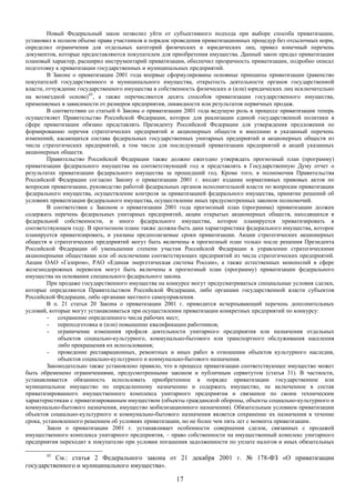 Новый Федеральный закон позволил уйти от субъективного подхода при выборе способа приватизации,
установил в полном объеме права участников и порядок проведения приватизационных процедур без отсылочных норм,
определил ограничения для отдельных категорий физических и юридических лиц, привел конечный перечень
документов, которые предоставляются покупателем для приобретения имущества. Данный закон придал приватизации
плановый характер, расширил инструментарий приватизации, обеспечил прозрачность приватизации, подробно описал
подготовку к приватизации государственных и муниципальных предприятий.
        В Законе о приватизации 2001 года впервые сформулированы основные принципы приватизации (равенство
покупателей государственного и муниципального имущества, открытость деятельности органов государственной
власти, отчуждение государственного имущества в собственность физических и (или) юридических лиц исключительно
на возмездной основе)43, а также перечисляются десять способов приватизации государственного имущества,
применяемых в зависимости от размеров предприятия, ликвидности или результатов первичных продаж.
        В соответствии со статьей 6 Закона о приватизации 2001 года ведущую роль в процессе приватизации теперь
осуществляет Правительство Российской Федерации, которое для реализации единой государственной политики в
сфере приватизации обязано представлять Президенту Российской Федерации для утверждения предложения по
формированию перечня стратегических предприятий и акционерных обществ и внесению в указанный перечень
изменений, касающихся состава федеральных государственных унитарных предприятий и акционерных обществ из
числа стратегических предприятий, в том числе для последующей приватизации предприятий и акций указанных
акционерных обществ.
        Правительство Российской Федерации также должно ежегодно утверждать прогнозный план (программу)
приватизации федерального имущества на соответствующий год и представлять в Государственную Думу отчет о
результатах приватизации федерального имущества за прошедший год. Кроме того, в полномочия Правительства
Российской Федерации согласно Закону о приватизации 2001 г. входят издание нормативных правовых актов по
вопросам приватизации, руководство работой федеральных органов исполнительной власти по вопросам приватизации
федерального имущества, осуществление контроля за приватизацией федерального имущества, принятие решений об
условиях приватизации федерального имущества, осуществление иных предусмотренных законом полномочий.
        В соответствии с Законом о приватизации 2001 года прогнозный план (программа) приватизации должен
содержать перечень федеральных унитарных предприятий, акции открытых акционерных обществ, находящихся в
федеральной собственности, и иного федерального имущества, которое планируется приватизировать в
соответствующем году. В прогнозном плане также должна быть дана характеристика федерального имущества, которое
планируется приватизировать, и указаны предполагаемые сроки приватизации. Акции стратегических акционерных
обществ и стратегических предприятий могут быть включены в прогнозный план только после решения Президента
Российской Федерации об уменьшении степени участия Российской Федерации в управлении стратегическими
акционерными обществами или об исключении соответствующих предприятий из числа стратегических предприятий.
Акции ОАО «Газпром», РАО «Единая энергетическая система России», а также естественных монополий в сфере
железнодорожных перевозок могут быть включены в прогнозный план (программу) приватизации федерального
имущества на основании специального федерального закона.
        При продаже государственного имущества на конкурсе могут предусматриваться специальные условия сделки,
которые определяются Правительством Российской Федерации, либо органами государственной власти субъектов
Российской Федерации, либо органами местного самоуправления.
        В п. 21 статьи 20 Закона о приватизации 2001 г. приводится исчерпывающий перечень дополнительных
условий, которые могут устанавливаться при осуществлении приватизации конкретных предприятий по конкурсу:
         - сохранение определенного числа рабочих мест;
         - переподготовка и (или) повышение квалификации работников;
         - ограничение изменения профиля деятельности унитарного предприятия или назначения отдельных
            объектов социально-культурного, коммунально-бытового или транспортного обслуживания населения
            либо прекращения их использования;
         - проведение реставрационных, ремонтных и иных работ в отношении объектов культурного наследия,
            объектов социально-культурного и коммунально-бытового назначения.
        Законодательно также установлено правило, что в процессе приватизации соответствующее имущество может
быть обременено ограничениями, предусмотренными законом и публичным сервитутом (статья 31). В частности,
устанавливается обязанность использовать приобретенное в порядке приватизации государственное или
муниципальное имущество по определенному назначению и содержать имущество, не включенное в состав
приватизированного имущественного комплекса унитарного предприятия и связанное по своим техническим
характеристикам с приватизированным имуществом (объекты гражданской обороны, объекты социально-культурного и
коммунально-бытового назначения, имущество мобилизационного назначения). Обязательным условием приватизации
объектов социально-культурного и коммунально-бытового назначения является сохранение их назначения в течение
срока, установленного решением об условиях приватизации, но не более чем пять лет с момента приватизации.
        Закон о приватизации 2001 г. устанавливает особенности совершения сделок, связанных с продажей
имущественного комплекса унитарного предприятия, – право собственности на имущественный комплекс унитарного
предприятия переходит к покупателю при условии погашения задолженности по уплате налогов и иных обязательных

       43
          См.: статья 2 Федерального закона от 21 декабря 2001 г. № 178-ФЗ «О приватизации
государственного и муниципального имущества».

                                                      17
 