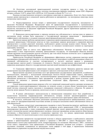 10. Отсутствие долгосрочной приватизационной политики государства привело к тому, что акции
стратегически важных предприятий оказались скуплены иностранными фирмами (например, акции ОАО «Пермские
моторы» в объеме 13,24 %, акции ОАО «АНТК им. А.Н.Туполева» в объеме 26,7 % и т.д.).
        Надежды на инвестиционную активность иностранных инвесторов не оправдались, более того, было отмечено
падение уровня производства и социальной защиты работников на предприятиях, где иностранные инвесторы имели
контрольные пакеты акций.

       11. Неурегулированным остался вопрос о приватизации государственного имущества, находящегося за
пределами Российской Федерации. Федеральный закон «О приватизации государственного и муниципального
имущества» не включает в сферу своего регулирования отношения по отчуждению государственного и муниципального
имущества, находящегося за пределами территории Российской Федерации. Другие нормативные правовые акты до
настоящего времени не приняты.

        12. Формальное разгосударствление и передача контроля над собственностью в частные руки не привели к
достижению целей, которые были определены в Государственной программе приватизации – формированию
«эффективного собственника» и созданию социально ориентированной рыночной экономики.
        Критически важная проблема корпоративного управления приватизированными предприятиями не была учтена
в процессе приватизации. Собственник зачастую не имел надлежащих навыков организации и управления крупным
производством в условиях рыночной экономики, необходимого уровня культуры ведения нового бизнеса. Это не
способствовало повышению эффективности производства и не оказывало положительного влияния на структурную
перестройку экономики.
        Государство также не смогло стать эффективным собственником. Несмотря на крупные пакеты акций
нефтегазовых и иных энергетических компаний, принадлежащих государству, эти акционерные общества являлись
самыми крупными неплательщиками налогов в бюджеты, при этом имели большое количество льгот и преференций,
выданных Правительством Российской Федерации.
        Правительство Российской Федерации не сформировало эффективную систему управления пакетами акций,
находящимися в федеральной собственности, а отсутствие контроля и мониторинга за работой акционерных обществ со
смешанной собственностью (с участием государственного и частного капитала) привело к размыванию
государственных пакетов акций и понижению их стоимости. Институт государственных представителей в органах
управления акционерных обществ с государственными пакетами акций оценивается как неэффективный.

        13. Социальная эффективность приватизации оказалась крайне низкой. Принципы равенства граждан при
осуществлении массовой приватизации и учет интересов и прав всех слоев населения не были соблюдены.
        Предоставление трудовым коллективам льгот при приватизации государственных предприятий, в особенности
высокодоходных, связанных с эксплуатацией национальных богатств России (нефтегазовая отрасль, нефтехимия,
горнорудная, цветная металлургия, лесная, целлюлозно-бумажная промышленность), привело к необоснованному
обогащению руководства и менеджмента таких предприятий, и резкому падению уровня жизни остальных слоев
населения, не связанных с данными производствами (социальная сфера, образование, наука, культура,
здравоохранение).
        Способ проведения приватизации разрушал и без того непрочный социальный капитал, расширял возможности
для коррупции и ренто-ориентированного поведения, не позволял создать в полном объеме экономические основы
новой системы социальной защиты населения и поддержания социальной стабильности в обществе. По уровню и
качеству жизни граждан Россия по-прежнему значительно отстает от экономически развитых стран.

        14. В рамках действующего законодательства (с минимальными новациями) могут быть разработаны и
осуществлены механизмы перераспределения собственности, которые позволят продемонстрировать усилия
государства по восстановлению социальной справедливости и дополнительно гарантировать права собственников.
        В частности, необходимо обеспечить реализацию принципа подконтрольности приватизационных сделок на
всех этапах (от предприватизационной подготовки активов до контроля исполнения новым собственником взятых на
себя обязательств).
        Это положение соответствует международным стандартам и опыту большинства развитых зарубежных стран.
Так, согласно Руководству ИНТОСАИ по наилучшим стандартам аудита приватизации (1998 г.), рекомендациям
международных организаций, а также сложившейся мировой практике, анализ приватизационных сделок безусловно
входит в полномочия высших органов финансового контроля, поскольку продаваемые активы являются общественным
достоянием, а общественность нуждается в независимых гарантиях того, что процесс приватизации произведен
должным образом и что налогоплательщик в итоге получил правильную цену.

        15. Изменение приоритетов государственной политики в области приватизации и необходимость наведения
порядка в приватизационных процедурах привели к принятию в 2001-2003 гг. нового Федерального закона о
приватизации и целого ряда нормативных актов, конкретизирующих его положения. Фактически с 2003 г. начинается
отсчет нового, современного этапа приватизации в Российской Федерации, основная цель которого – устранение
негативных тенденций, сложившихся на предыдущих этапах реформ в этой сфере, и кардинальное повышение
эффективности управления государственным имуществом в целом.


                                                      88
 