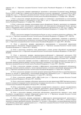 отраслях (утв. п. 1 Протокола заседания Коллегии Счетной палаты Российской Федерации от 18 октября 1996 г.
№30(60)).
       6. Отчет о результатах проверки правомерности заключения и выполнения Соглашений между Минфином
России и АОЗТ «Альфа-Эко» о переводе долгов перед бюджетом по налогам с предприятий – должников ТЭК на АОЗТ
«Альфа-Эко» (утв. п. 8 Протокола заседания Коллегии Счетной палаты Российской Федерации от 21 июня 1996 г.
№19(49) и п. 1 Протокола заседания Коллегии Счетной палаты Российской Федерации от 15 ноября 1996 г. №34(64)).
        7. Отчет о результатах проверки федеральной службы по телевидению и радиовещанию по использованию
средств федерального бюджета и собственности за 1995–1996 гг. (утв. п. 4 Протокола заседания Коллегии Счетной
палаты Российской Федерации от 15 ноября 1996 г. №34(64)).
        8. Отчет о результатах проверки использования средств федерального бюджета, выделенных на содержание
Минтопэнерго России, а также использования и перечисления этим министерством в федеральный бюджет средств в
рублях и иностранной валюте, полученных от управления федеральной собственностью за 1995 год и I квартал 1996
года (утв. п. 9 Протокола заседания Коллегии Счетной палаты Российской Федерации от 15 ноября 1996 г. №34(64)).

        1997 г.
        9. Отчет о результатах проверки Госкомимущества России по учету и контролю имущества за рубежом в 1996
году (утв. п. 7 Протокола заседания Коллегии Счетной палаты Российской Федерации от 28 февраля 1997 г. №8(79)).
          10. Отчет о результатах проверки законности и эффективности приватизации, сохранения и развития в
результате ее осуществления научно-технического потенциала в Санкт-Петербургском горном институте им. Плеханова
(утв. п. 4 Протокола заседания Коллегии Счетной палаты Российской Федерации от 21 марта 1997 г. №11(82)).
       11. Отчет о результатах проверки правомерности акционирования и последующей приватизации
производственного объединения «Новомосковскбытхим» (утв. п. 7 Протокола заседания Коллегии Счетной палаты
Российской Федерации от 11 апреля 1997 г. №14(85)).
       12. Отчет о результатах экспертизы плана приватизации и оценки активов «Российской государственной
страховой компании» (утв. п. 4 Протокола заседания Коллегии Счетной палаты Российской Федерации от 16 мая 1997 г.
№18(89)).
         13. Отчет о результатах проверки производственно-хозяйственной и финансовой деятельности РАО
«Норильский никель» и использования этим предприятием бюджетных средств, а также отсрочки налоговых платежей
в 1996 г. (утв. п. 1 Протокола заседания Коллегии Счетной палаты Российской Федерации от 02 июня 1997 г. №19(90)).
        14. Отчет о результатах проверки состояния и эффективности использования федеральной собственности,
реализации программ развития авиации и научно-технического потенциала в АО «АНТК им. А.Н. Туполева» (утв. п. 2
Протокола заседания Коллегии Счетной палаты Российской Федерации от 13 июня 1997 г. №21(92)).
          15. Отчет о результатах проверки состояния и эффективности использования федеральной собственности,
реализации программ развития авиации и научно-производственного потенциала авиационной промышленности РФ
(утв. п. 2 Протокола заседания Коллегии Счетной палаты Российской Федерации от 13 июня 1997 г. №21(92)).
       16. Отчет о результатах проверки исполнения органами приватизации Рязанской области заданий федерального
бюджета по доходам от приватизации и использования федеральной собственности (утв. п. 3 Протокола заседания
Коллегии Счетной палаты Российской Федерации от 13 июня 1997 г. №21(92)).
       17 .Отчет о результатах проверки АООТ «ОКБ Сухой» (утв. п. 5 Протокола заседания Коллегии Счетной
палаты Российской Федерации от 04 июля 1997 г. №23(94)).
       18 .Отчет о результатах проверки соблюдения законодательства при приватизации НИИ Тракторсельхозмаш и
оценки ее влияния на сохранение научно-технического потенциала института (утв. п. 6 Протокола заседания Коллегии
Счетной палаты Российской Федерации от 04 июля 1997 г. №23(94)).
       19. Отчет о результатах проверки использования государственного имущества и средств государственного
бюджета ГП «НПО Астрофизика» в целях сохранения накопленного научно-технического потенциала (утв. п. 7
Протокола заседания Коллегии Счетной палаты Российской Федерации от 04 июля 1997 г. №23(94)).
       20. Отчет о результатах проверки соответствия действующему законодательству передачи в залог акций
Российского государственного концерна «Норильский никель» (утв. п. 15 Протокола заседания Коллегии Счетной
палаты Российской Федерации от 18 июля 1997 г. №25(96)).
        21. Отчет о результатах проверки организации и эффективности внешнеэкономической деятельности и
соблюдения валютного законодательства ОАО Нефтяная компания «Коми ТЭК» в 1995–1996 гг., включая вопросы
законности создания зарубежной компании «Комилюкс С.А. Холдинг» в Люксембурге, состояния финансовых расчетов
с российскими учредителями и организациями (утв. п. 2 Протокола заседания Коллегии Счетной палаты Российской
Федерации от 25 июля 1997 г. №26(97)).


                                                       99
 