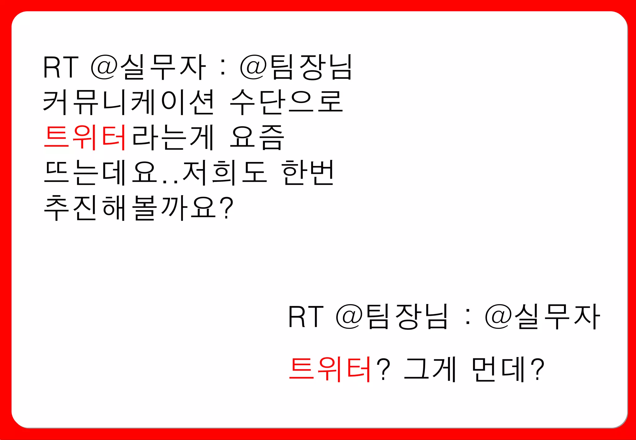 RT @실무자 : @팀장님
커뮤니케이션 수단으로
트위터라는게 요즘
뜨는데요..저희도 한번
추진해볼까요?


          RT @팀장님 : @실무자
          트위터? 그게 먼데?
 