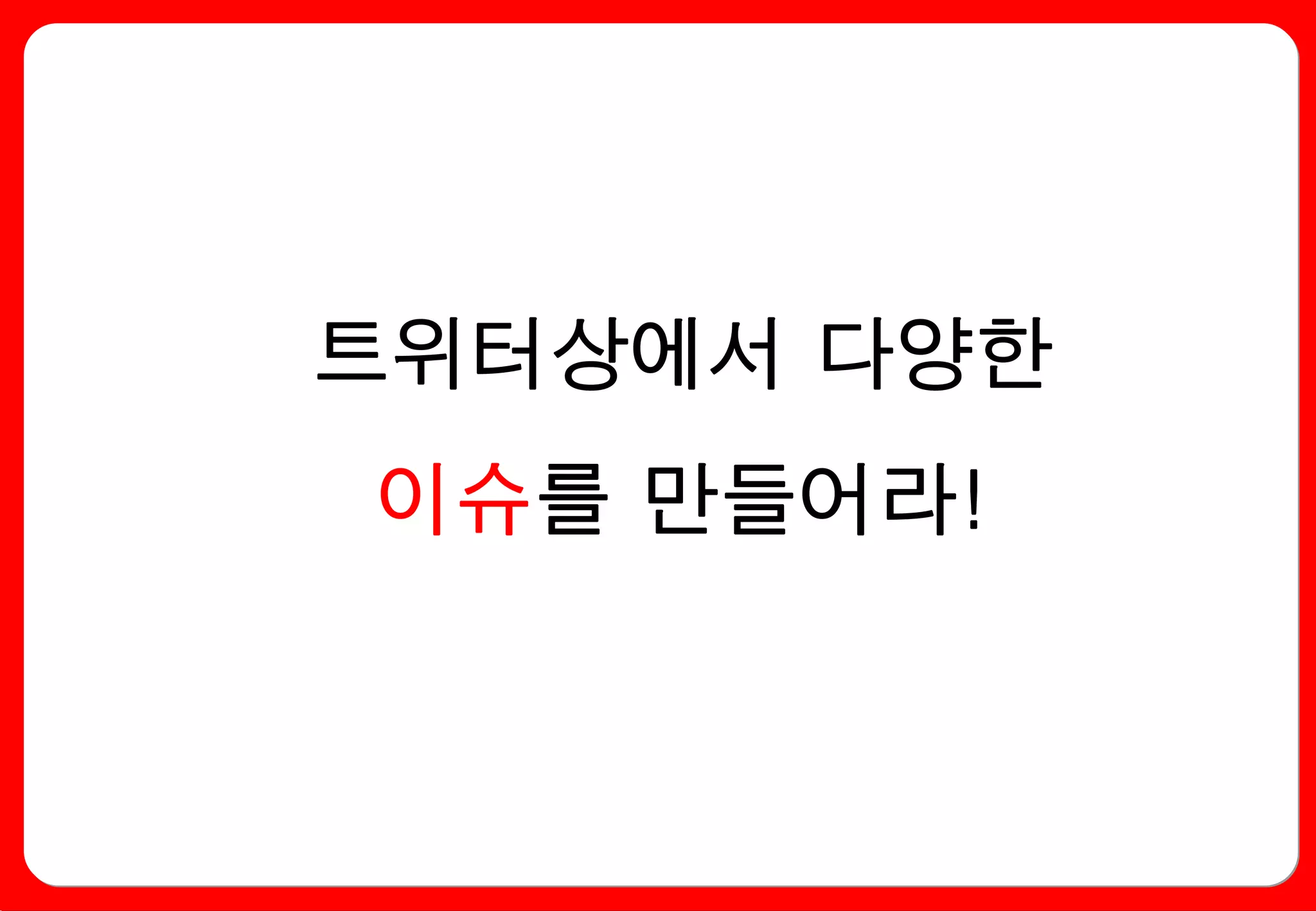 트위터상에서 다양한
이슈를 만들어라!
 