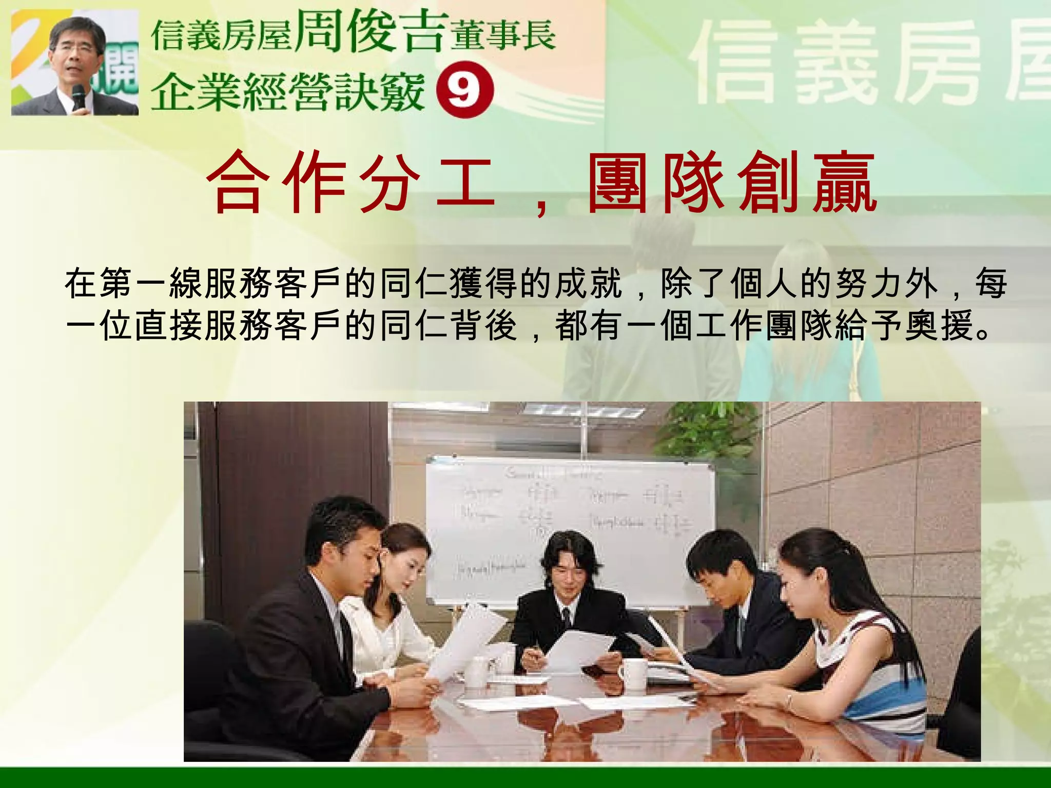 合作分工，團隊創贏 在第一線服務客戶的同仁獲得的成就，除了個人的努力外，每一位直接服務客戶的同仁背後，都有一個工作團隊給予奧援。 