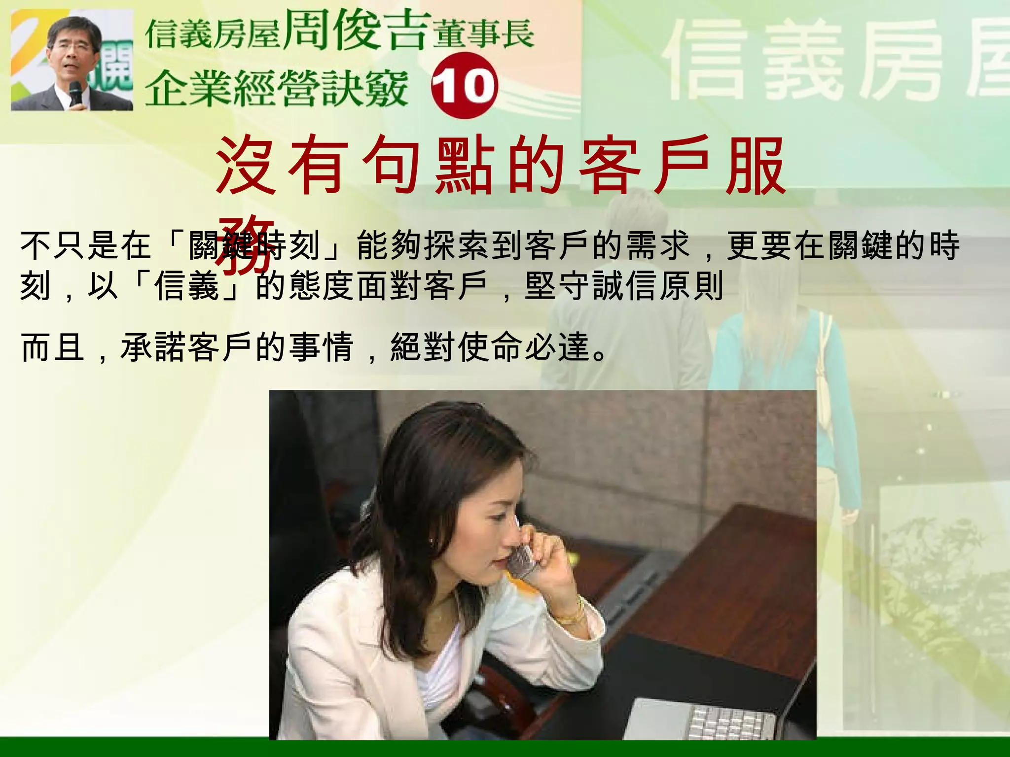 沒有句點的客戶服務 不只是在「關鍵時刻」能夠探索到客戶的需求，更要在關鍵的時刻，以「信義」的態度面對客戶，堅守誠信原則 而且，承諾客戶的事情，絕對使命必達。 
