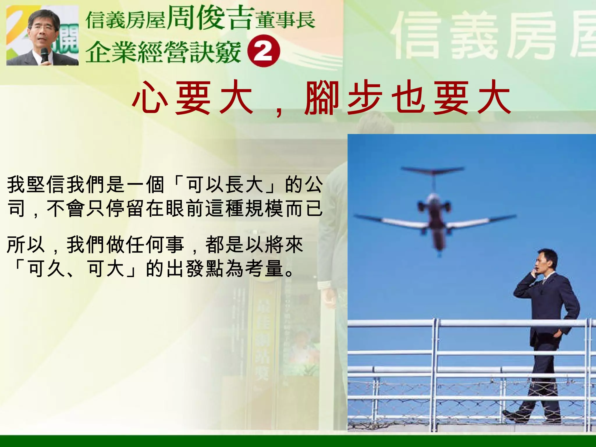 心要大，腳步也要大 我堅信我們是一個「可以長大」的公司，不會只停留在眼前這種規模而已 所以，我們做任何事，都是以將來「可久、可大」的出發點為考量。 