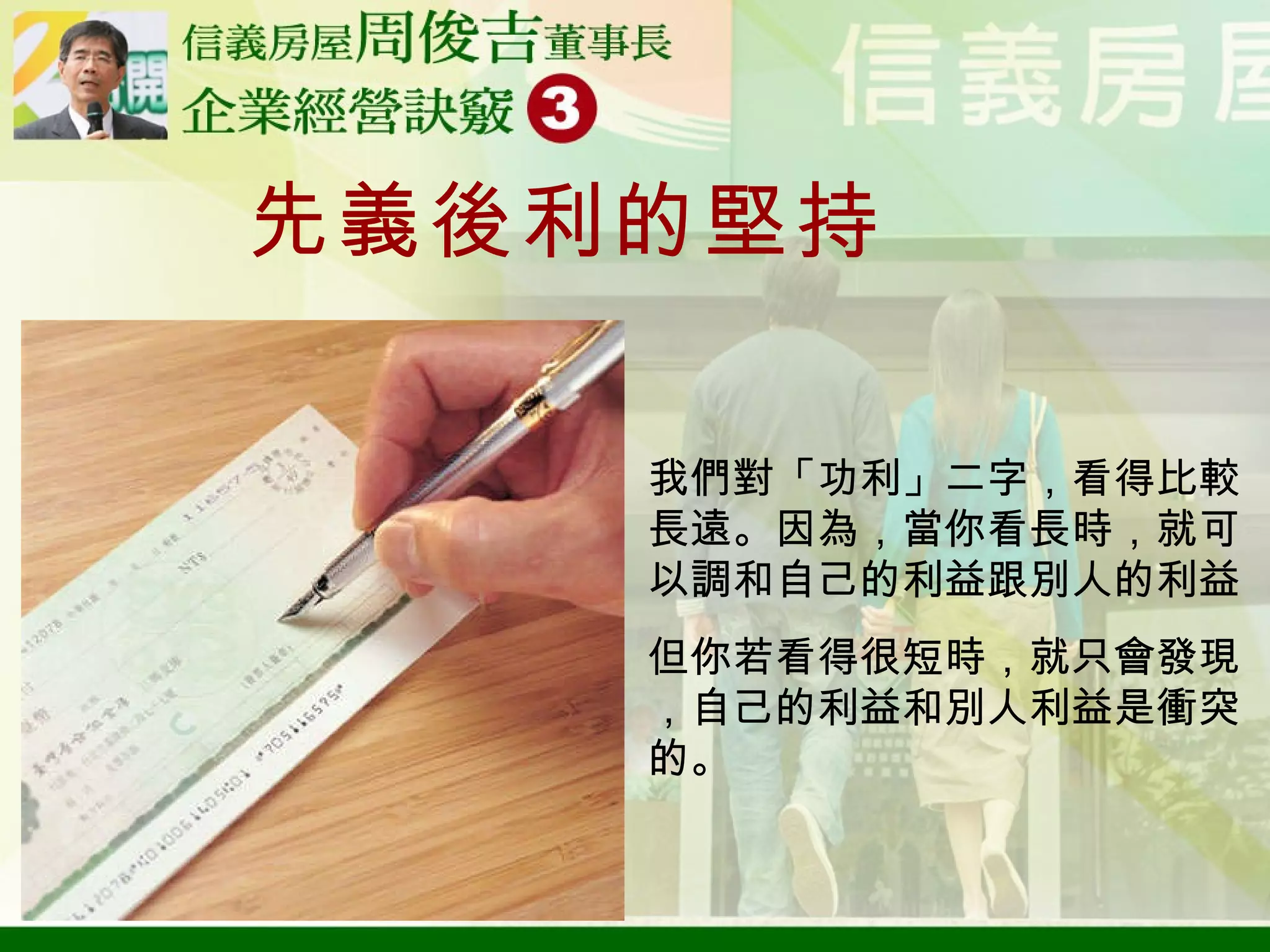 先義後利的堅持 我們對「功利」二字，看得比較長遠。因為，當你看長時，就可以調和自己的利益跟別人的利益 但你若看得很短時，就只會發現，自己的利益和別人利益是衝突的。 