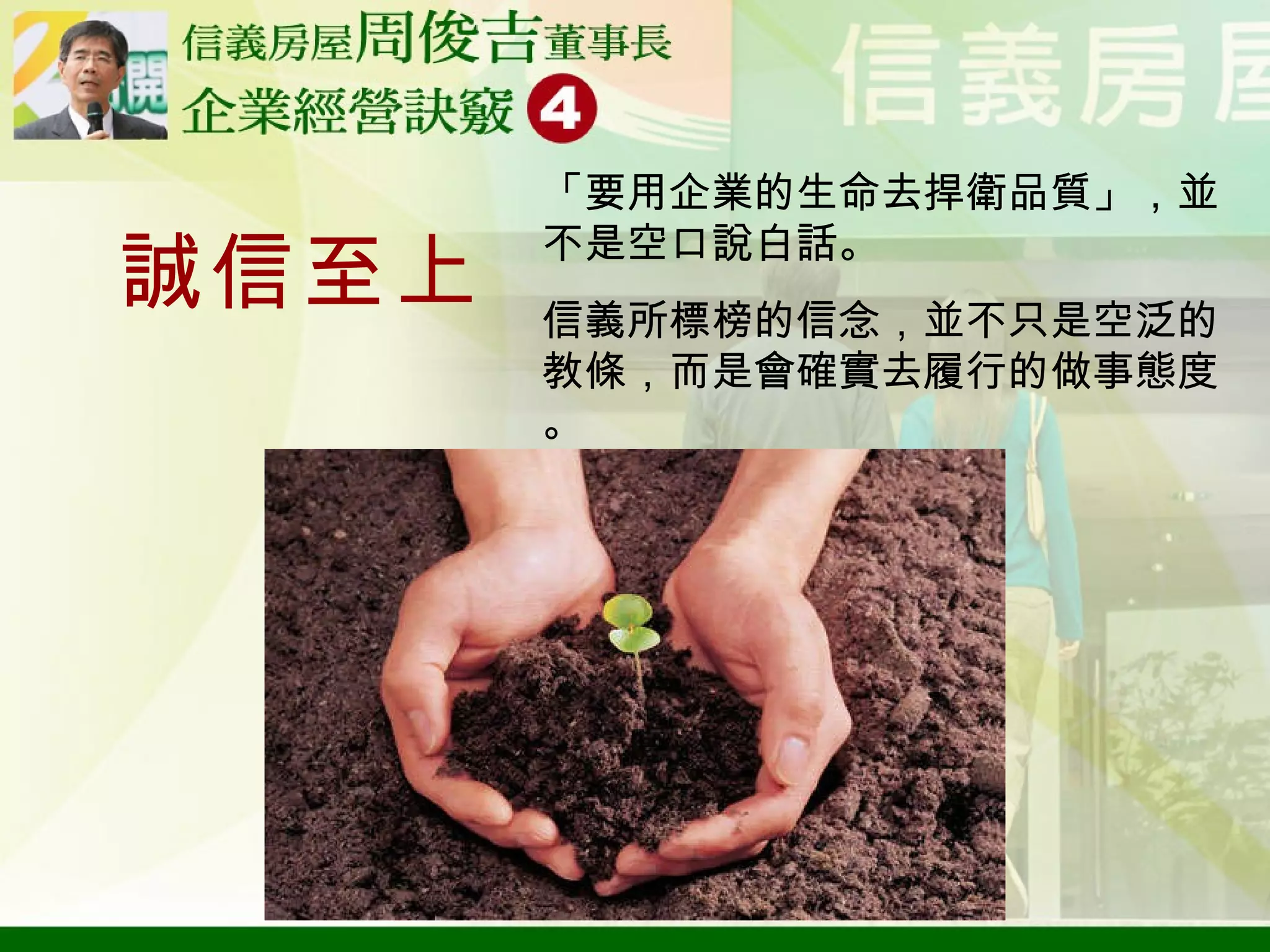 誠信至上 「要用企業的生命去捍衛品質」，並不是空口說白話。 信義所標榜的信念，並不只是空泛的教條，而是會確實去履行的做事態度。 