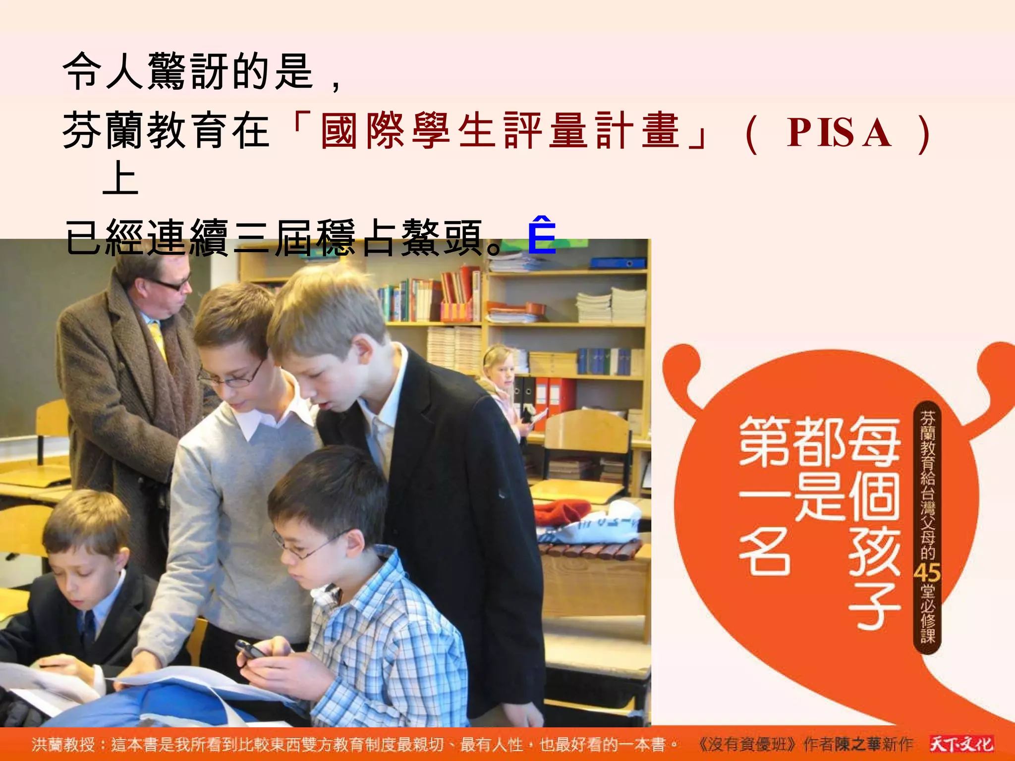令人驚訝的是， 芬蘭教育在 「國際學生評量計畫」（ PISA ） 上 已經連續三屆穩占鰲頭。   