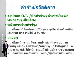 ค่าจ้าง / สวัสดิการ สรุปยอด  O.T.   / หักค่าจ้าง / ค่าเช่าห้องพักพนักงาน / เบี้ยเลี้ยง ระงับการจ่ายค่าจ้าง เมื่อกรณีที่พนักงานมีปัญหา ทุจริต ทำทรัพย์สินเสียหาย ขาดงานไป  3   วัน ฯลฯ ลาออก   เมื่อพนักงานแจ้งความประสงค์ควรสอบถามสาเหตุ และให้คำปรึกษา / แนะนำ / แก้ไขปัญหาอย่างเหมาะสม แล้วให้พนักงานแจ้งหัวหน้างานของแผนกตนเองทราบ และให้หัวหน้างาน / ผู้บริหารสาขาเซ็น  