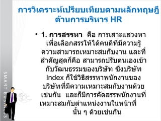 การวิเคราะห์เปรียบเทียบตามหลักทฤษฎีด้านการบริหาร  HR 1.  การสรรหา   คือ การเสาะแสวงหาเพื่อเลือกสรรให้ได้คนดีที่มีความรู้ความสามารถเหมาะสมกับงาน และที่สำคัญสุดก็คือ สามารถปรับตนเองเข้ากับวัฒนธรรมของบริษัท ซึ่งบริษัท  Index   ก็ใช้วิธีสรรหาพนักงานของบริษัทที่มีความเหมาะสมกับงานด้วยเช่นกัน  และก็มีการคัดสรรพนักงานที่เหมาะสมกับตำแหน่งงานในหน้าที่  นั้น ๆ ด้วยเช่นกัน  