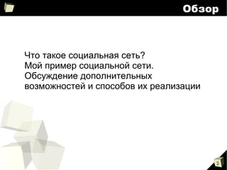 
      
       Обзор 
      
     
      
       
        
         Что такое социальная сеть? 
        
        
         Мой пример социальной сети. 
        
        
         Обсуждение дополнительных возможностей и способов их реализации 
        
       
      
     