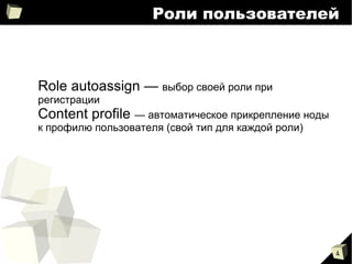 
      
       Роли пользователей 
      
     
      
       
        
         Role autoassign  —  выбор своей роли при регистрации 
        
        
         Content profile  — автоматическое прикрепление ноды к профилю пользователя (свой тип для каждой роли) 
         
        
       
      
     
