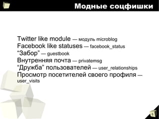 
      
       Модные соцфишки 
      
     
      
       
        
         Twitter like module  — модуль microblog 
        
        
         Facebook like statuses  — facebook_status 
        
        
         “ Забор”  — guestbook 
        
        
         Внутренняя почта  — privatemsg 
        
        
         “ Дружба” пользователей  — user_relationships 
        
        
         Просмотр посетителей своего профиля  — user_visits  
        
       
      
     