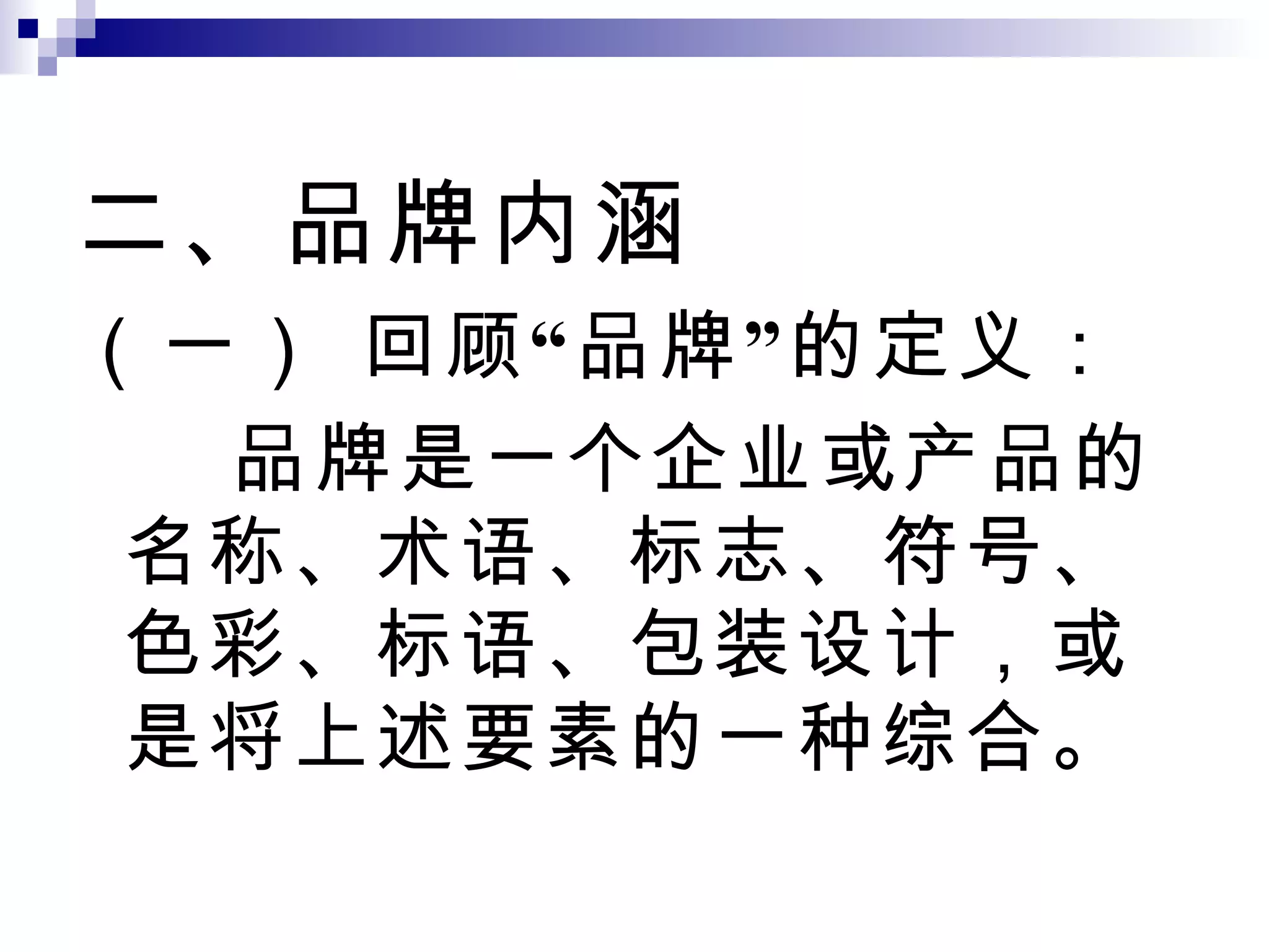 二、品牌内涵 （一） 回顾“品牌”的定义： 品牌是一个企业或产品的名称、术语、标志、符号、色彩、标语、包装设计，或是将上述要素的一种综合。 