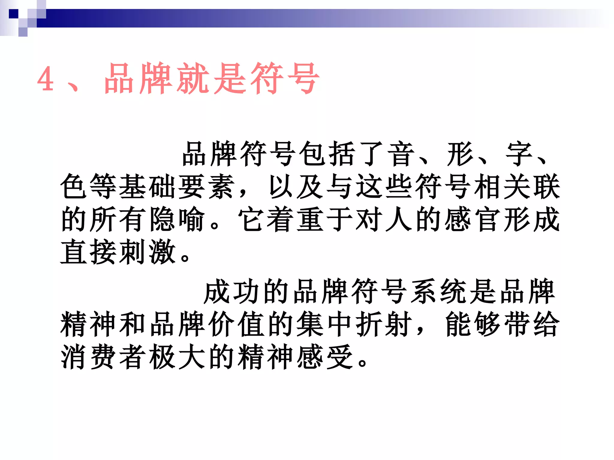 4 、品牌就是符号 品牌符号包括了音、形、字、色等基础要素，以及与这些符号相关联的所有隐喻。它着重于对人的感官形成直接刺激。 成功的品牌符号系统是品牌精神和品牌价值的集中折射，能够带给消费者极大的精神感受。 