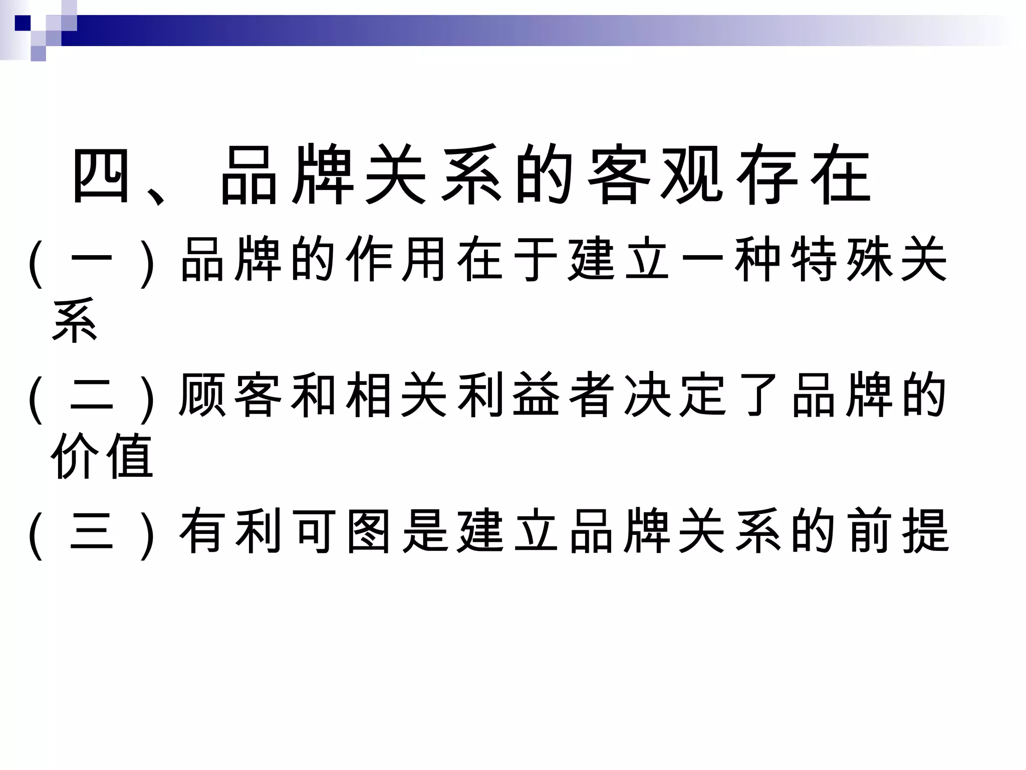 四、品牌关系的客观存在 （一）品牌的作用在于建立一种特殊关系 （二）顾客和相关利益者决定了品牌的价值 （三）有利可图是建立品牌关系的前提 