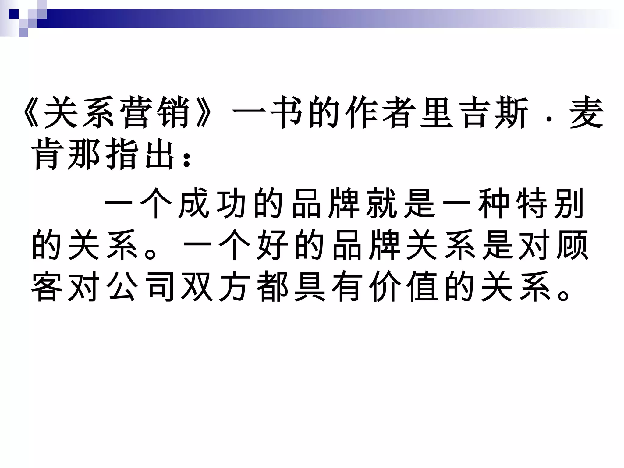 《关系营销》一书的作者里吉斯 ﹒麦肯那指出： 一个成功的品牌就是一种特别的关系。一个好的品牌关系是对顾客对公司双方都具有价值的关系。 