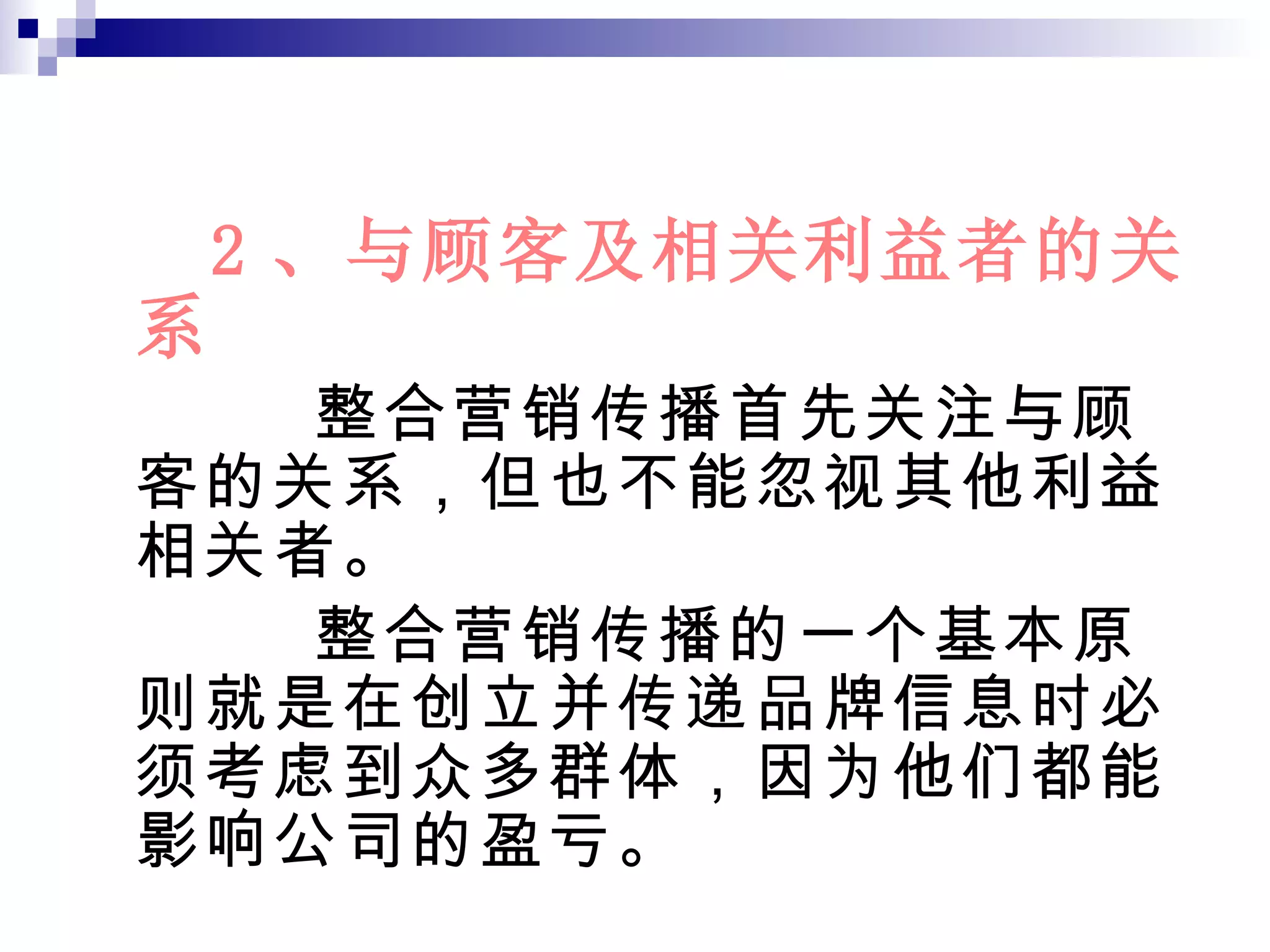 2 、与顾客及相关利益者的关系 整合营销传播首先关注与顾客的关系，但也不能忽视其他利益相关者。 整合营销传播的一个基本原则就是在创立并传递品牌信息时必须考虑到众多群体，因为他们都能影响公司的盈亏。 