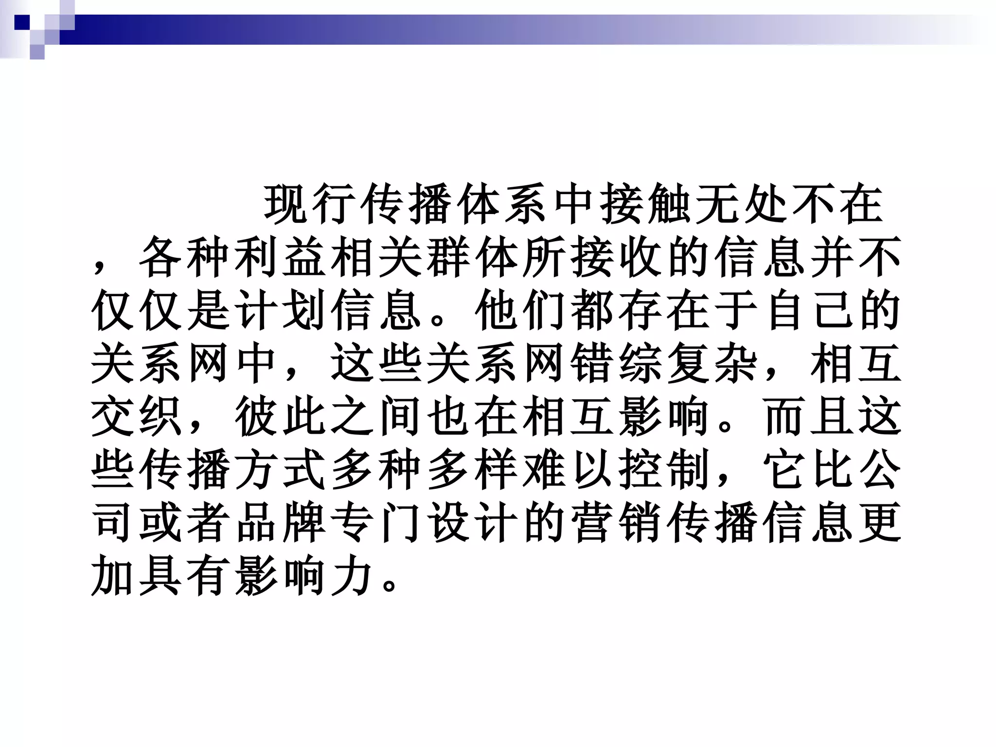 现行传播体系中接触无处不在，各种利益相关群体所接收的信息并不仅仅是计划信息。他们都存在于自己的关系网中，这些关系网错综复杂，相互交织，彼此之间也在相互影响。而且这些传播方式多种多样难以控制，它比公司或者品牌专门设计的营销传播信息更加具有影响力。 