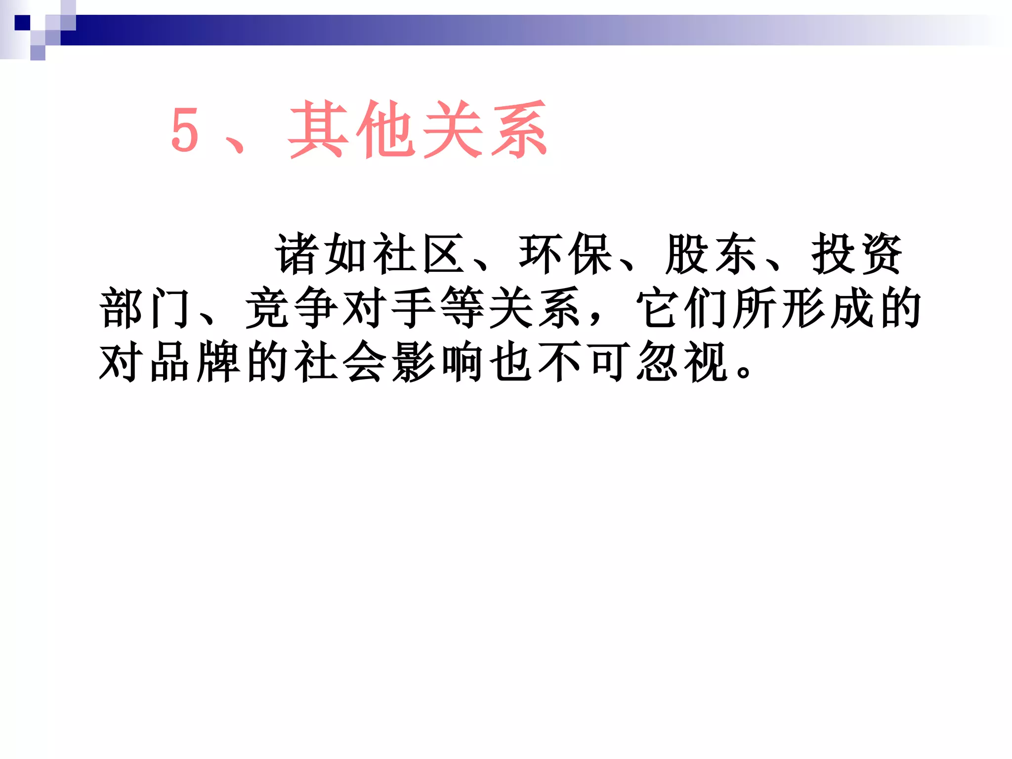 5 、其他关系 诸如社区、环保、股东、投资部门、竞争对手等关系，它们所形成的对品牌的社会影响也不可忽视。 