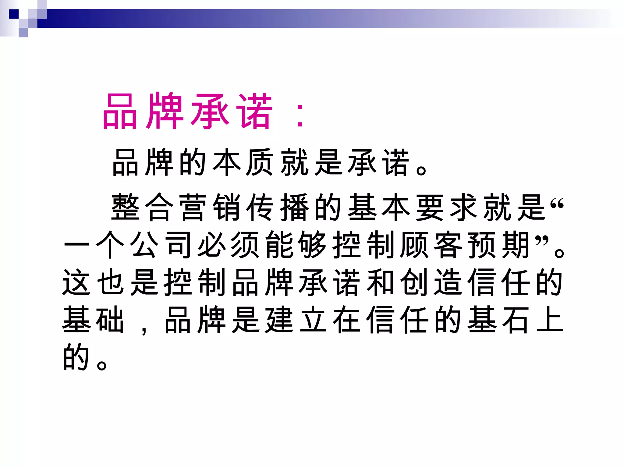 品牌承诺： 品牌的本质就是承诺。 整合营销传播的基本要求就是“一个公司必须能够控制顾客预期”。这也是控制品牌承诺和创造信任的基础，品牌是建立在信任的基石上的。 