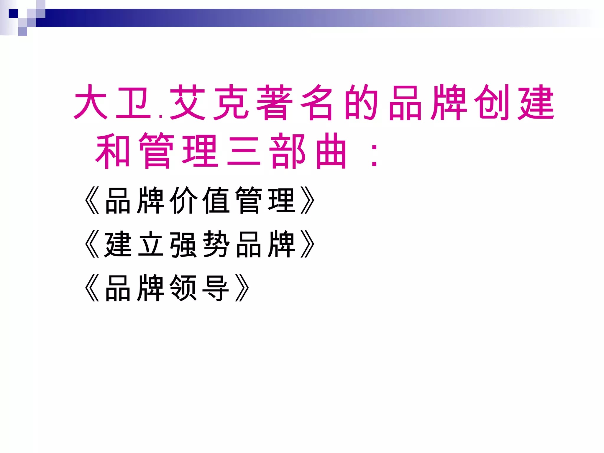 大卫﹒艾克著名的品牌创建和管理三部曲： 《品牌价值管理》 《建立强势品牌》 《品牌领导》 