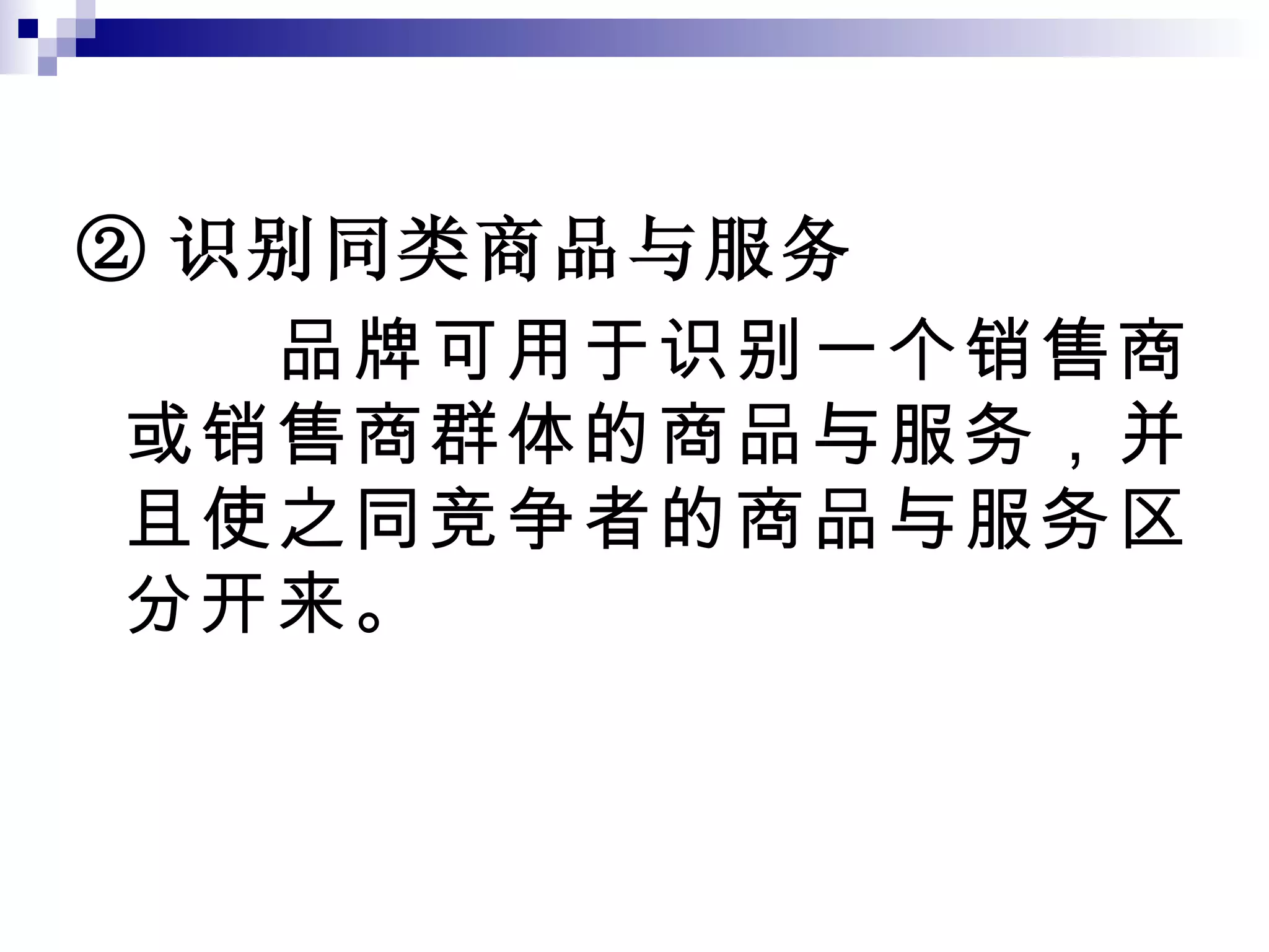 ② 识别同类商品与服务 品牌可用于识别一个销售商或销售商群体的商品与服务，并且使之同竞争者的商品与服务区分开来。 