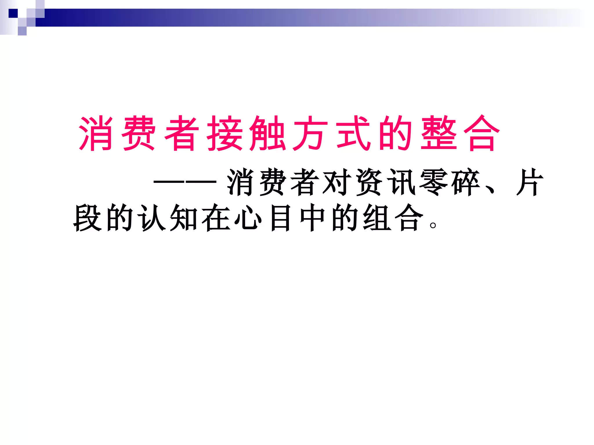消费者接触方式的整合 —— 消费者对资讯零碎、片段的认知在心目中的组合 。 