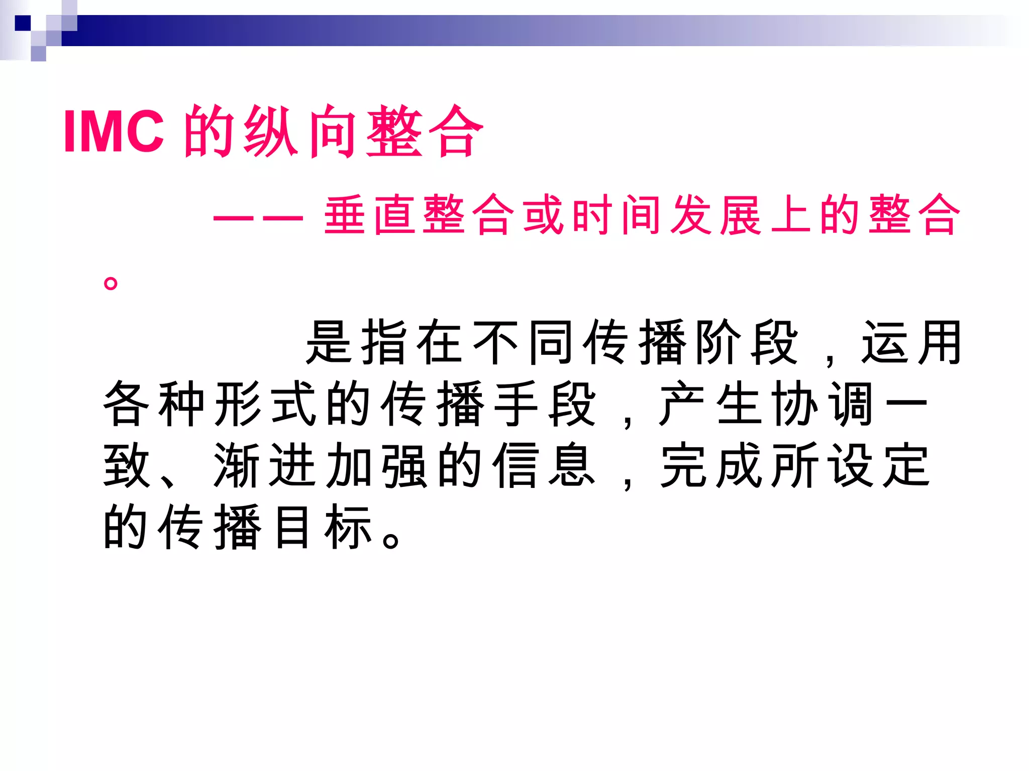 IMC 的纵向整合 —— 垂直整合或时间发展上的整合。 是指在不同传播阶段，运用各种形式的传播手段，产生协调一致、渐进加强的信息，完成所设定的传播目标。 